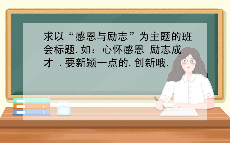 求以“感恩与励志”为主题的班会标题.如：心怀感恩 励志成才 .要新颖一点的.创新哦.