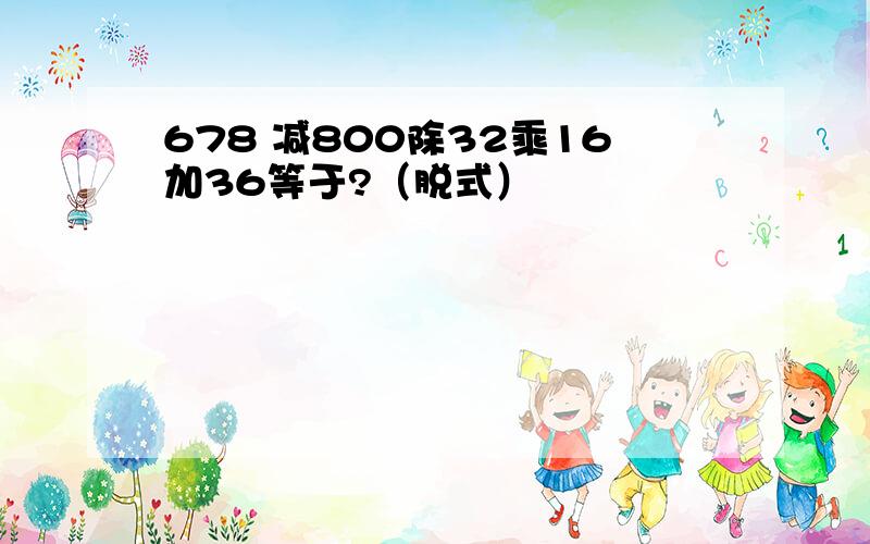 678 减800除32乘16加36等于?（脱式）