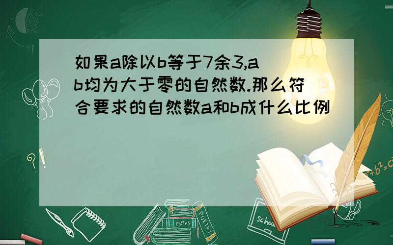 如果a除以b等于7余3,a b均为大于零的自然数.那么符合要求的自然数a和b成什么比例