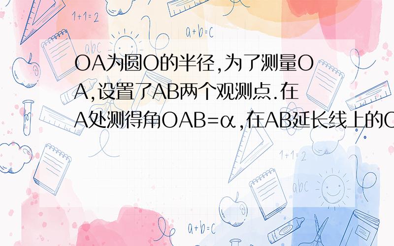 OA为圆O的半径,为了测量OA,设置了AB两个观测点.在A处测得角OAB=α,在AB延长线上的C处测得角OCB=β,如果