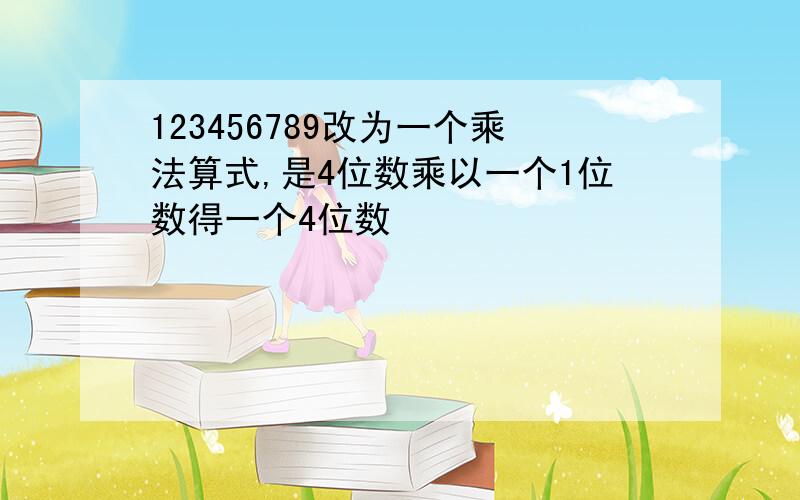 123456789改为一个乘法算式,是4位数乘以一个1位数得一个4位数