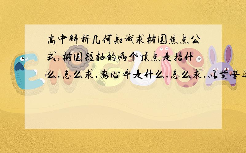 高中解析几何知识求椭圆焦点公式,椭圆短轴的两个顶点是指什么,怎么求,离心率是什么,怎么求,以前学过现在忘记了请朋友们帮着