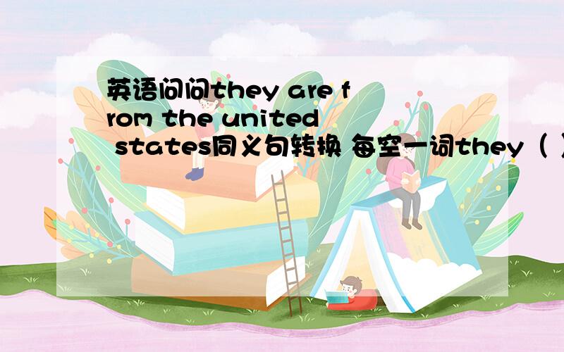 英语问问they are from the united states同义句转换 每空一词they（ ） （ )