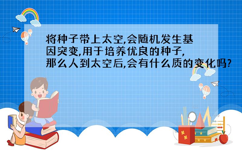 将种子带上太空,会随机发生基因突变,用于培养优良的种子,那么人到太空后,会有什么质的变化吗?