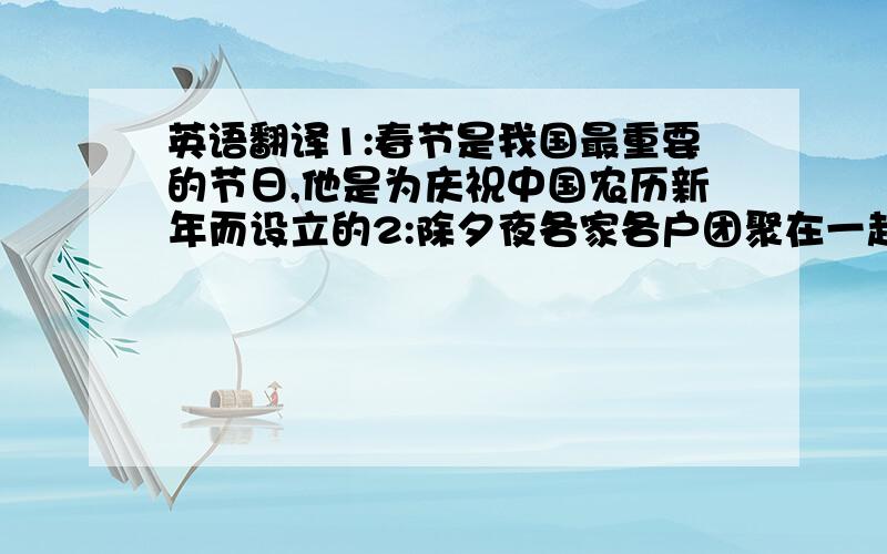 英语翻译1:春节是我国最重要的节日,他是为庆祝中国农历新年而设立的2:除夕夜各家各户团聚在一起吃年夜饭,在很多地方人们喜