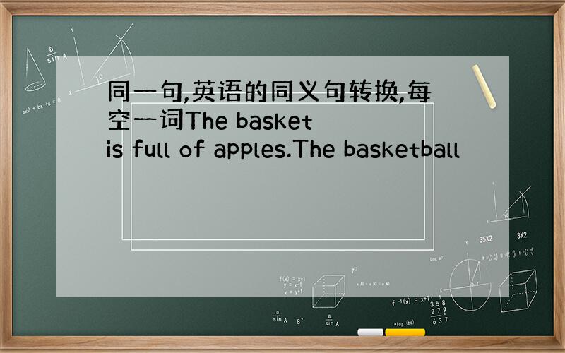 同一句,英语的同义句转换,每空一词The basket is full of apples.The basketball