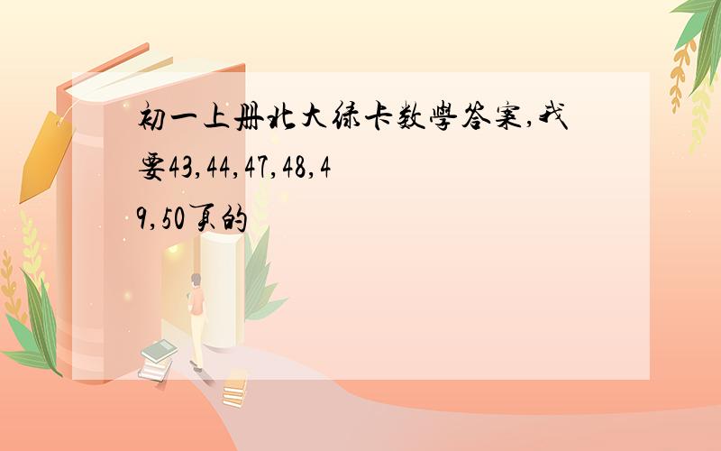 初一上册北大绿卡数学答案,我要43,44,47,48,49,50页的