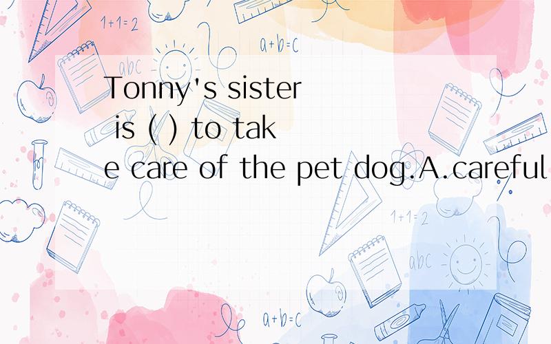 Tonny's sister is ( ) to take care of the pet dog.A.careful