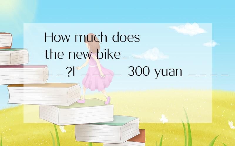 How much does the new bike____?I ____ 300 yuan ____ it.