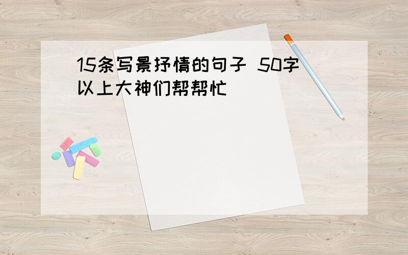 15条写景抒情的句子 50字以上大神们帮帮忙