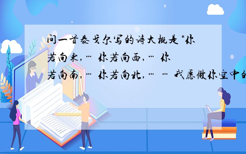 问一首泰戈尔写的诗大概是“你若向东,… 你若向西,… 你若向南,… 你若向北,… … 我愿做你空中的新娘.” 求原诗全文