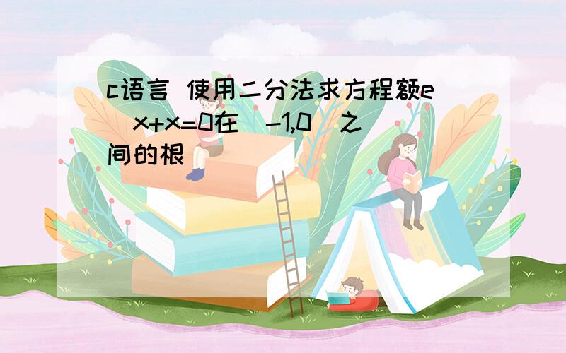 c语言 使用二分法求方程额e^x+x=0在(-1,0)之间的根