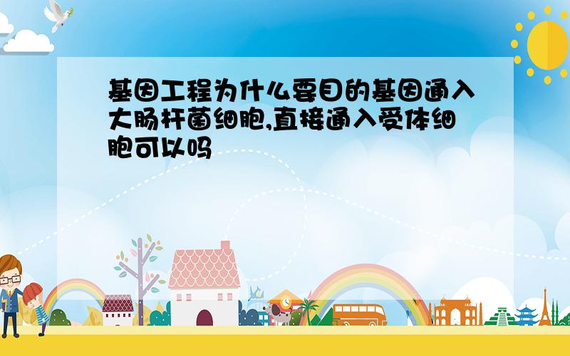 基因工程为什么要目的基因通入大肠杆菌细胞,直接通入受体细胞可以吗