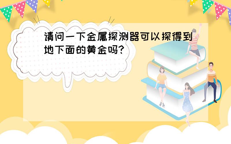 请问一下金属探测器可以探得到地下面的黄金吗?