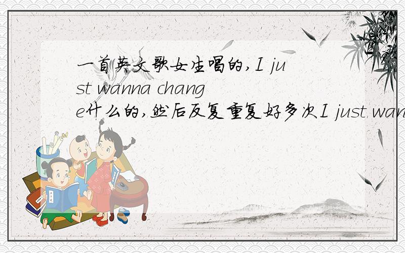 一首英文歌女生唱的,I just wanna change什么的,然后反复重复好多次I just wanna什么的,也许