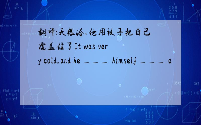 翻译：天很冷,他用被子把自己覆盖住了It was very cold,and he ___ himself ___ a