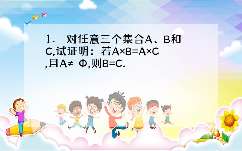 1． 对任意三个集合A、B和C,试证明：若A×B=A×C,且A≠ Φ,则B=C.