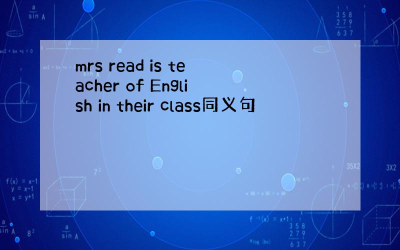 mrs read is teacher of English in their class同义句