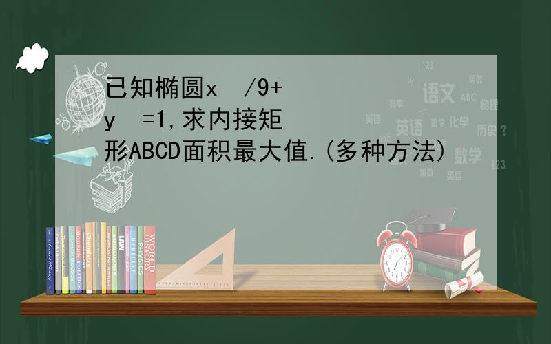 已知椭圆x²/9+y²=1,求内接矩形ABCD面积最大值.(多种方法)