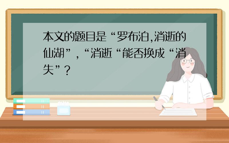 本文的题目是“罗布泊,消逝的仙湖”,“消逝“能否换成“消失”?