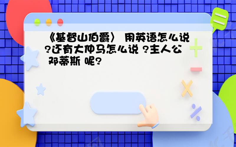 《基督山伯爵〉 用英语怎么说?还有大仲马怎么说 ?主人公 邓蒂斯 呢?