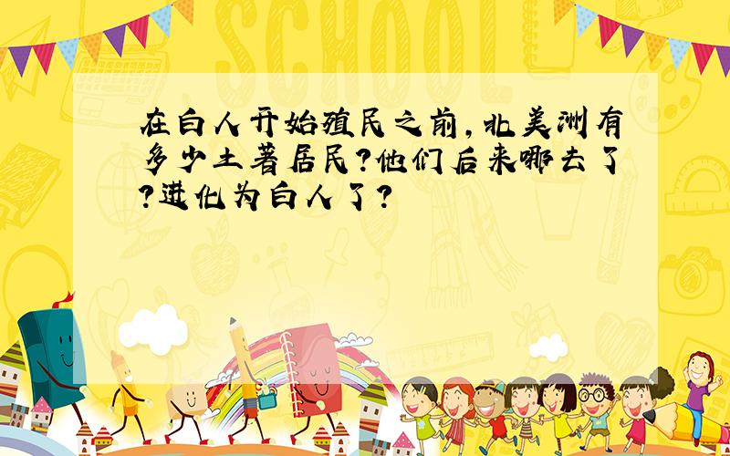 在白人开始殖民之前,北美洲有多少土著居民?他们后来哪去了?进化为白人了?