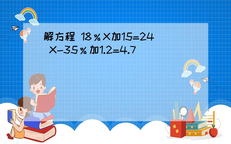 解方程 18％X加15=24 X-35％加1.2=4.7