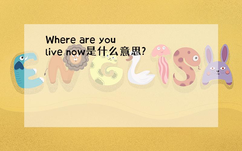 Where are you live now是什么意思?