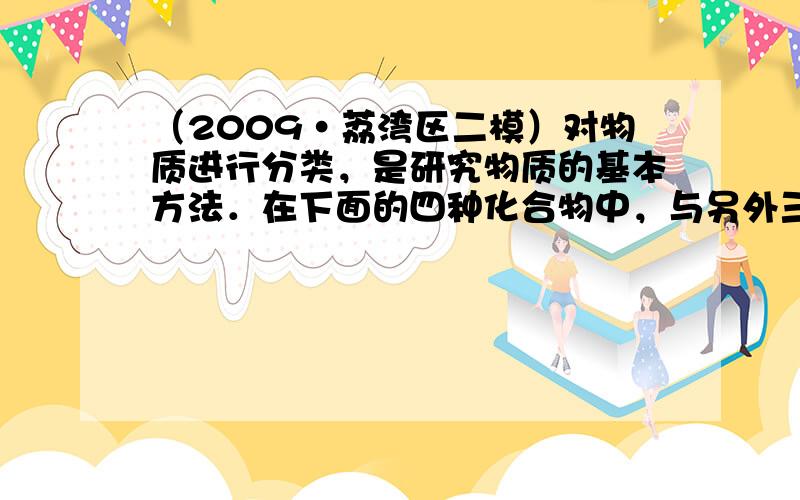 （2009•荔湾区二模）对物质进行分类，是研究物质的基本方法．在下面的四种化合物中，与另外三种不属于同一种类别的物质是（