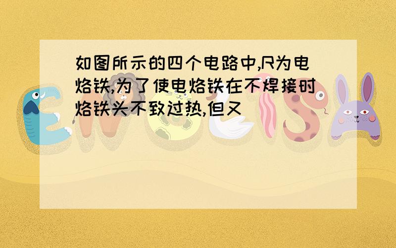 如图所示的四个电路中,R为电烙铁,为了使电烙铁在不焊接时烙铁头不致过热,但又