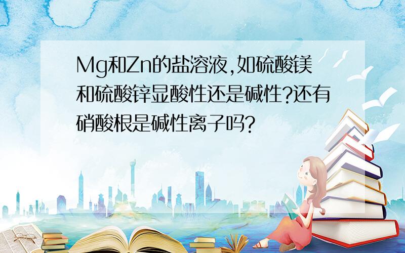 Mg和Zn的盐溶液,如硫酸镁和硫酸锌显酸性还是碱性?还有硝酸根是碱性离子吗?