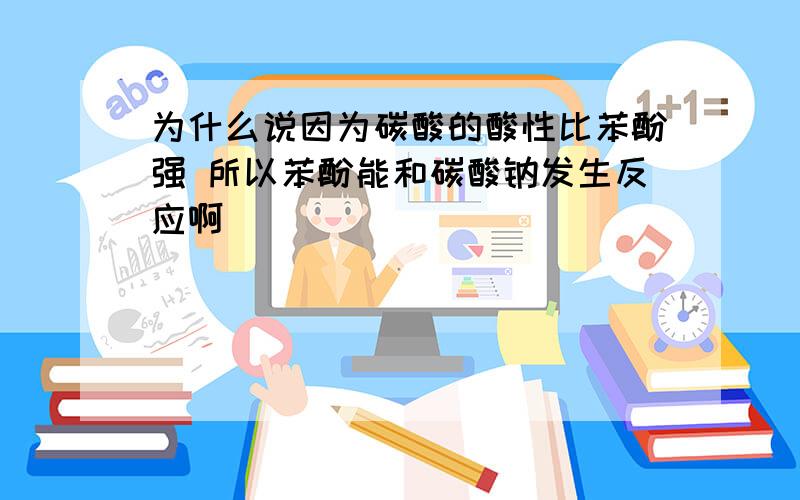 为什么说因为碳酸的酸性比苯酚强 所以苯酚能和碳酸钠发生反应啊