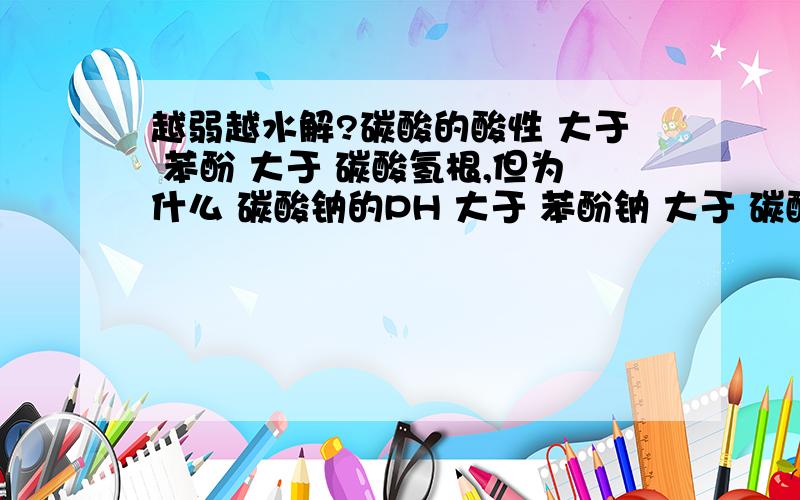 越弱越水解?碳酸的酸性 大于 苯酚 大于 碳酸氢根,但为什么 碳酸钠的PH 大于 苯酚钠 大于 碳酸氢钠?