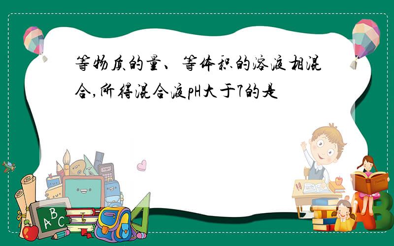 等物质的量、等体积的溶液相混合,所得混合液pH大于7的是