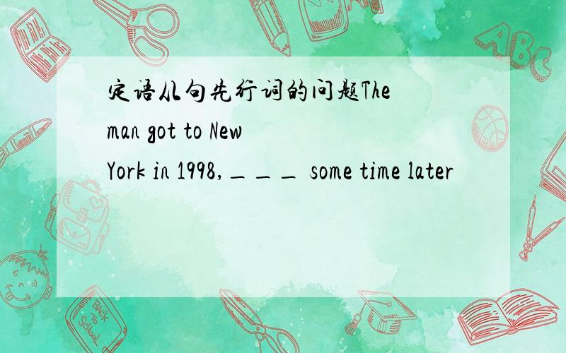 定语从句先行词的问题The man got to NewYork in 1998,___ some time later