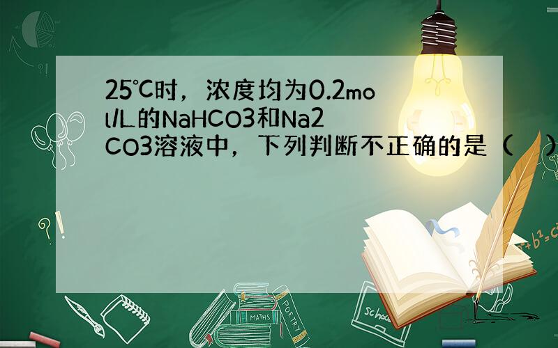 25℃时，浓度均为0.2mol/L的NaHCO3和Na2CO3溶液中，下列判断不正确的是（　　）