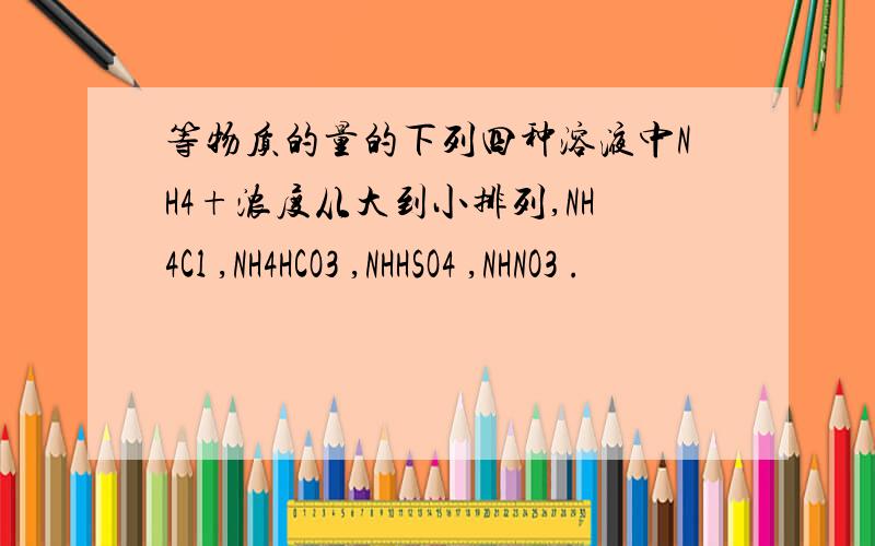 等物质的量的下列四种溶液中NH4+浓度从大到小排列,NH4Cl ,NH4HCO3 ,NHHSO4 ,NHNO3 .