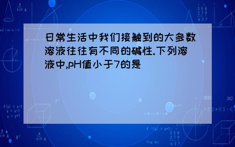 日常生活中我们接触到的大多数溶液往往有不同的碱性.下列溶液中,pH值小于7的是