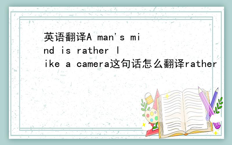 英语翻译A man's mind is rather like a camera这句话怎么翻译rather