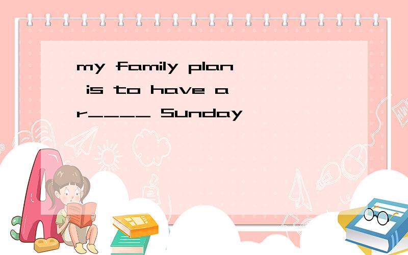 my family plan is to have a r____ Sunday