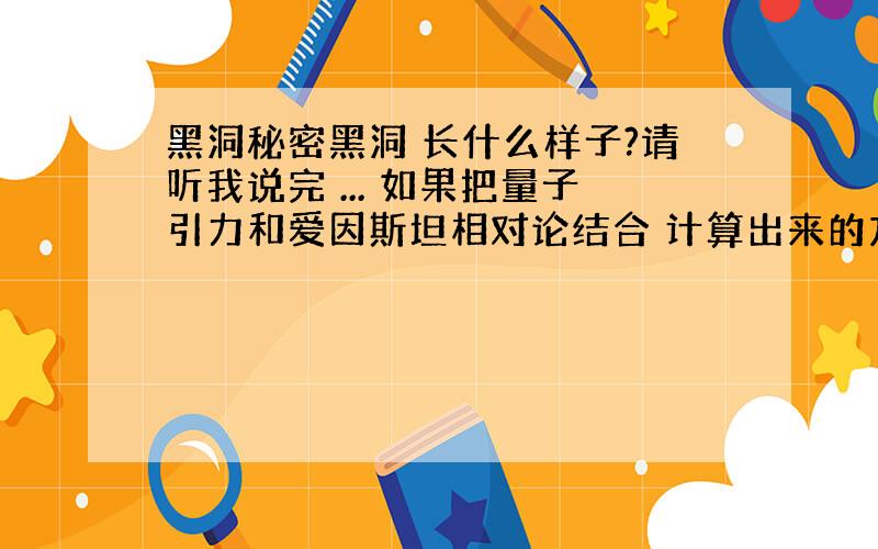 黑洞秘密黑洞 长什么样子?请听我说完 ... 如果把量子引力和爱因斯坦相对论结合 计算出来的方程式将会崩溃 如果这个崩溃