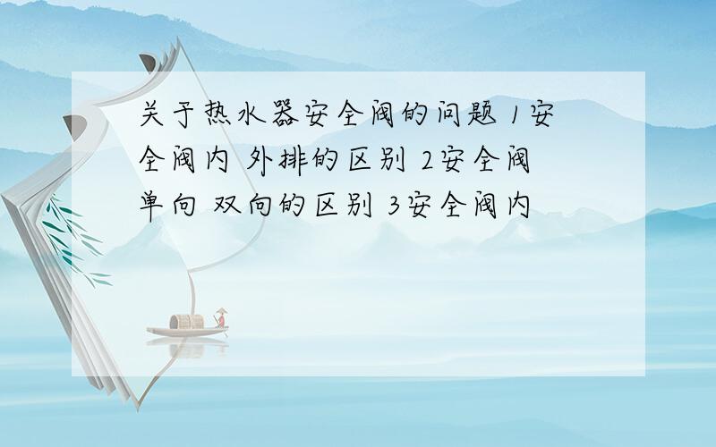 关于热水器安全阀的问题 1安全阀内 外排的区别 2安全阀单向 双向的区别 3安全阀内