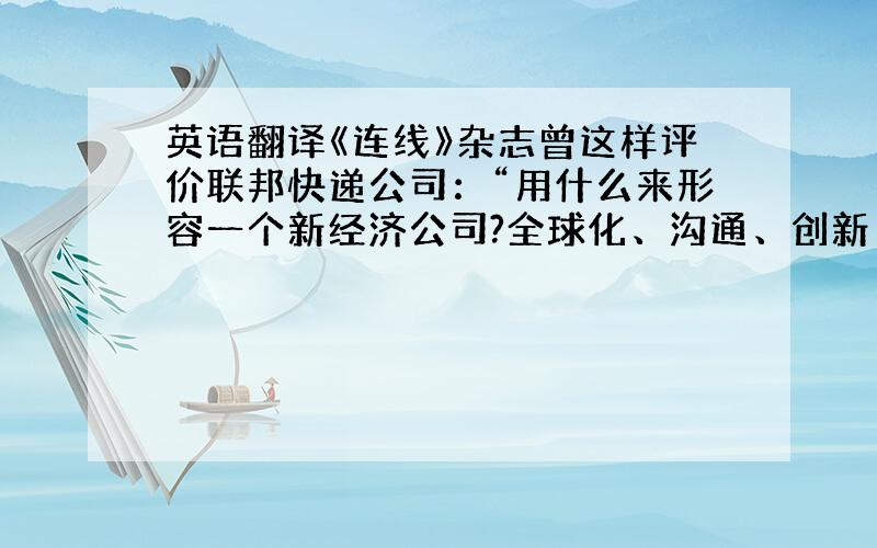 英语翻译《连线》杂志曾这样评价联邦快递公司：“用什么来形容一个新经济公司?全球化、沟通、创新、技术和战略愿景.只有联邦快