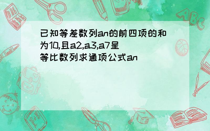 已知等差数列an的前四项的和为10,且a2,a3,a7呈等比数列求通项公式an