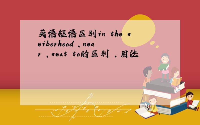 英语短语区别in the neiborhood ,near ,next to的区别 ,用法