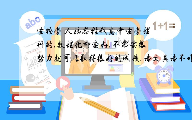 生物学 人脑思维我高中生学理科的,数理化都蛮好,不需要很努力就可以取得很好的成绩.语文英语不咋地,语文好可以过重点,英语