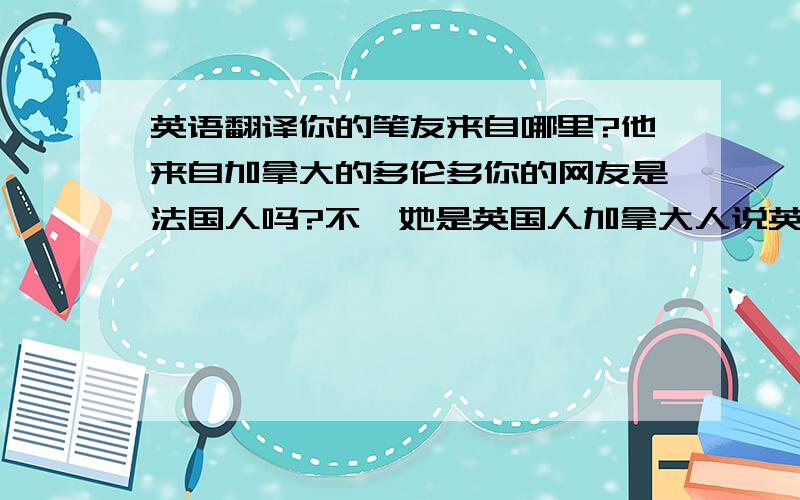 英语翻译你的笔友来自哪里?他来自加拿大的多伦多你的网友是法国人吗?不,她是英国人加拿大人说英语和法语纽约是美国的一个大城