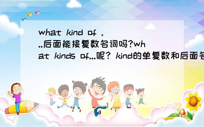 what kind of ...后面能接复数名词吗?what kinds of...呢? kind的单复数和后面名词的单