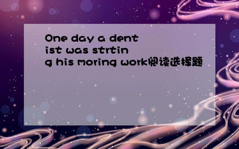 One day a dentist was strting his moring work阅读选择题