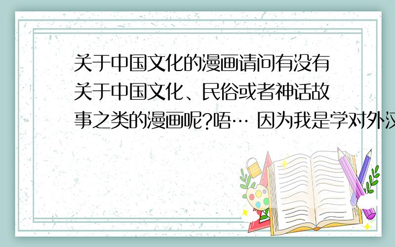 关于中国文化的漫画请问有没有关于中国文化、民俗或者神话故事之类的漫画呢?唔… 因为我是学对外汉语的 所以想通过中国漫画吸